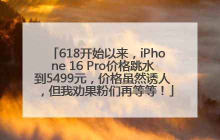 618开始以来，iPhone 16 Pro价格跳水到5499元，价格虽然诱人，但我劝果粉们再等等！