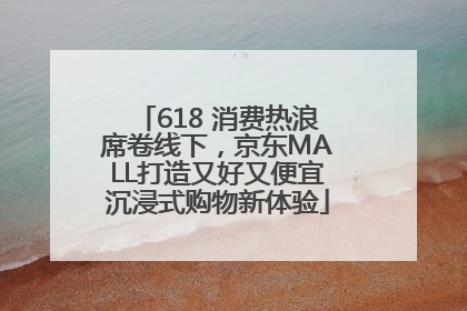 618 消费热浪席卷线下，京东MALL打造又好又便宜沉浸式购物新体验
