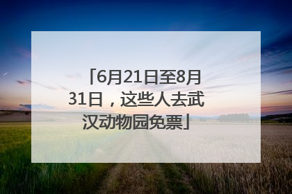 6月21日至8月31日，这些人去武汉动物园免票