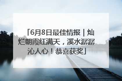 6月8日最佳情报｜灿烂朝霞红满天，溪水潺潺沁人心！恭喜获奖