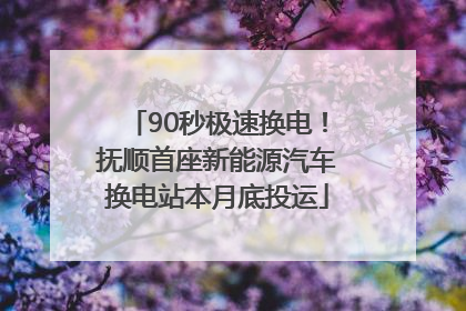 90秒极速换电！抚顺首座新能源汽车换电站本月底投运
