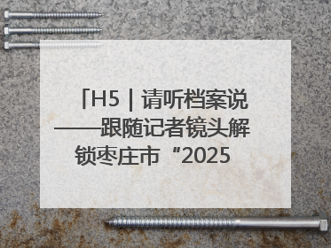 H5｜请听档案说——跟随记者镜头解锁枣庄市“2025国际档案日”的N种打开方式
