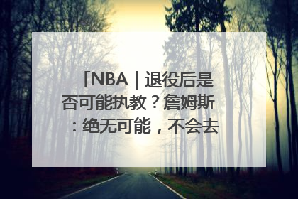 NBA｜退役后是否可能执教？詹姆斯：绝无可能，不会去执教任何球队
