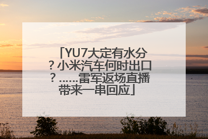 YU7大定有水分？小米汽车何时出口？……雷军返场直播带来一串回应